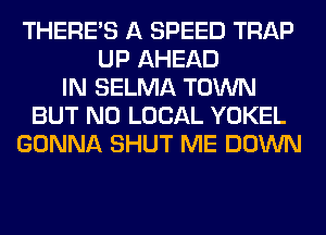 THERE'S A SPEED TRAP
UP AHEAD
IN SELMA TOWN
BUT NO LOCAL YOKEL
GONNA SHUT ME DOWN