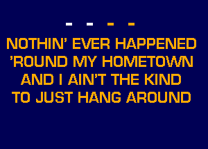 NOTHIN' EVER HAPPENED
'ROUND MY HOMETOWN
AND I AIN'T THE KIND
T0 JUST HANG AROUND