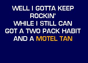 WELL I GOTTA KEEP
ROCKIN'
WHILE I STILL CAN
GOT A TWO PACK HABIT
AND A MOTEL TAN