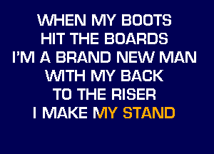 WHEN MY BOOTS
HIT THE BOARDS
I'M A BRAND NEW MAN
WITH MY BACK
TO THE RISER
I MAKE MY STAND