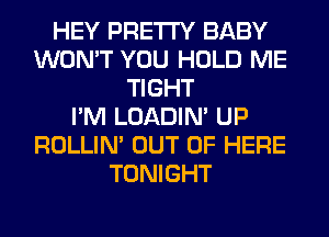 HEY PRETTY BABY
WON'T YOU HOLD ME
TIGHT
I'M LOADIN' UP
ROLLIN' OUT OF HERE
TONIGHT