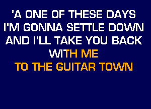 'A ONE OF THESE DAYS
I'M GONNA SETTLE DOWN
AND I'LL TAKE YOU BACK

WITH ME
TO THE GUITAR TOWN