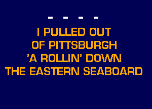 I PULLED OUT
OF PITTSBURGH
'A ROLLIN' DOWN
THE EASTERN SEABOARD