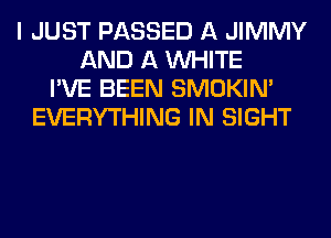 I JUST PASSED A JIMMY
AND A WHITE
I'VE BEEN SMOKIN'
EVERYTHING IN SIGHT
