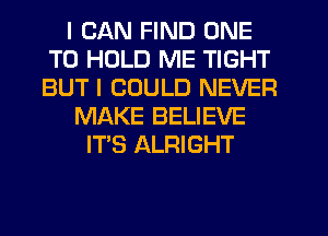 I CAN FIND ONE
TO HOLD ME TIGHT
BUT I COULD NEVER

MAKE BELIEVE

IT'S ALRIGHT