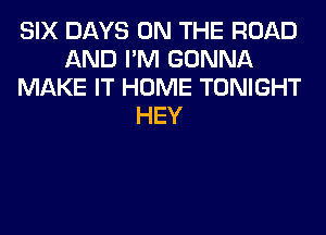 SIX DAYS ON THE ROAD
AND I'M GONNA
MAKE IT HOME TONIGHT
HEY