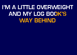 I'M A LITTLE OVERWEIGHT
AND MY LOG BOOK'S
WAY BEHIND