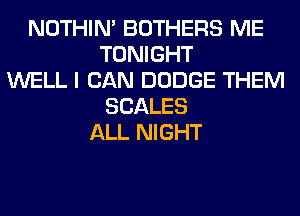 NOTHIN' BOTHERS ME
TONIGHT
WELL I CAN DODGE THEM
SCALES
ALL NIGHT