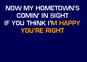 NOW MY HOMETOWN'S
COMIM IN SIGHT
IF YOU THINK I'M HAPPY
YOU'RE RIGHT