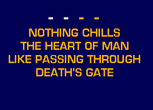 NOTHING CHILLS
THE HEART OF MAN
LIKE PASSING THROUGH
DEATHS GATE