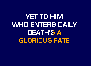 YET T0 HIM
IMHO ENTERS DAILY
DEATH'S A

GLORIOUS FATE