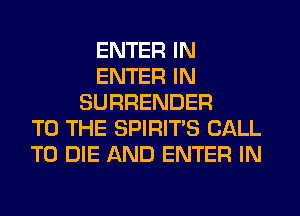 ENTER IN
ENTER IN
SURRENDER
TO THE SPIRITS CALL
TO DIE AND ENTER IN