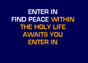 ENTER IN
FIND PEACE WTHIN
THE HOLY LIFE

AWAITS YOU
ENTER IN