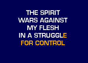 THE SPIRIT
WARS AGAINST
MY FLESH

IN A STRUGGLE
FOR CONTROL