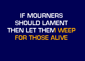 IF MOURNERS
SHOULD LAMENT
THEN LET THEM WEEP
FOR THOSE ALIVE