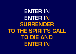 ENTER IN
ENTER IN
SURRENDER

TO THE SPIRIT'S CALL
TO DIE AND
ENTER IN