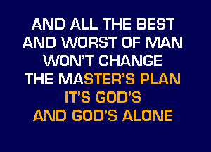 AND ALL THE BEST
AND WORST OF MAN
WONT CHANGE
THE MASTERS PLAN
IT'S GOD'S
AND GOD'S ALONE