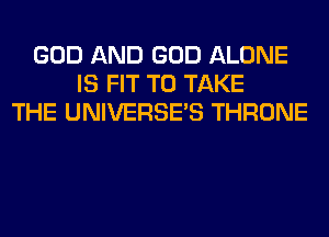 GOD AND GOD ALONE
IS FIT TO TAKE
THE UNIVERSE'S THRONE