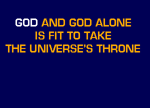 GOD AND GOD ALONE
IS FIT TO TAKE
THE UNIVERSE'S THRONE