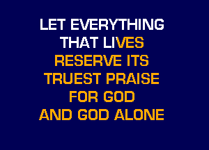 LET EVERYTHING
THAT LIVES
RESERVE ITS
TRUEST PRAISE
FOR GOD
AND GOD ALONE

g