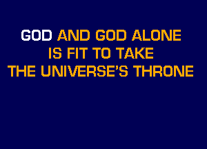 GOD AND GOD ALONE
IS FIT TO TAKE
THE UNIVERSE'S THRONE