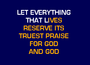 LET EVERYTHING
THAT LIVES
RESERVE ITS

TRUEST PRAISE
FOR GOD
AND GOD