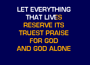 LET EVERYTHING
THAT LIVES
RESERVE ITS
TRUEST PRAISE
FOR GOD
AND GOD ALONE