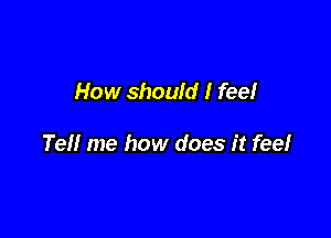 How should I feel

Tell me how does it feel