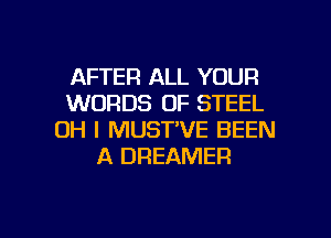AFTER ALL YOUR
WORDS OF STEEL

OH I MUST'VE BEEN
A DREAMER