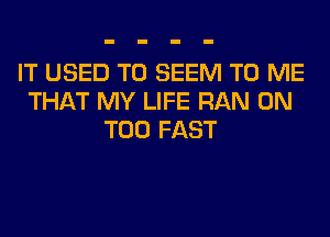 IT USED TO SEEM TO ME
THAT MY LIFE RAN 0N
T00 FAST