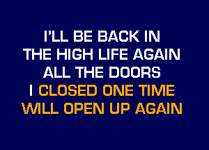 I'LL BE BACK IN
THE HIGH LIFE AGAIN
ALL THE DOORS
I CLOSED ONE TIME
WILL OPEN UP AGAIN