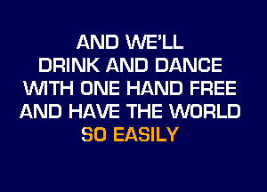 AND WE'LL
DRINK AND DANCE
WITH ONE HAND FREE
AND HAVE THE WORLD
80 EASILY