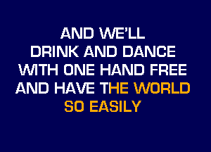 AND WE'LL
DRINK AND DANCE
WITH ONE HAND FREE
AND HAVE THE WORLD
80 EASILY