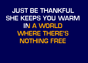 JUST BE THANKFUL
SHE KEEPS YOU WARM
IN A WORLD
WHERE THERE'S
NOTHING FREE