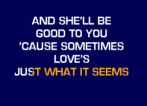 AND SHE'LL BE
GOOD TO YOU
'CAUSE SOMETIMES
LOVE'S
JUST WHAT IT SEEMS