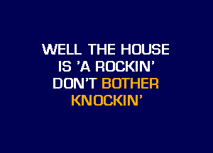 WELL THE HOUSE
IS 'A RUCKIN'

DON'T BOTHEFI
KNUCKIN'