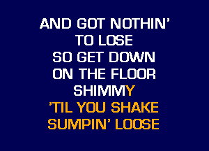 AND GOT NOTHIN'
TO LOSE
80 GET DOWN
ON THE FLOOR
SHIMMY
TIL YOU SHAKE

SUMPIN' LOOSE l