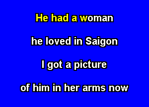He had a woman

he loved in Saigon

I got a picture

of him in her arms now