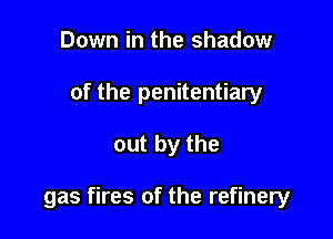 Down in the shadow
of the penitentiary

out by the

gas fires of the refinery