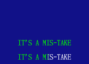 ITS A MIS-TAKE
ITS A MIS-TAKE