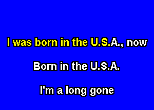 I was born in the U.S.A., now

Born in the U.S.A.

I'm a long gone