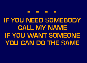 IF YOU NEED SOMEBODY
CALL MY NAME

IF YOU WANT SOMEONE

YOU CAN DO THE SAME