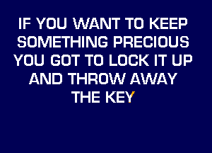 IF YOU WANT TO KEEP
SOMETHING PRECIOUS
YOU GOT TO LOOK IT UP
AND THROW AWAY
THE KEY