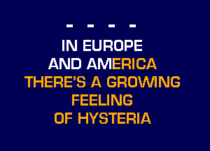 IN EUROPE
AND AMERICA

THERE'S A GROWING
FEELING
0F HYSTERIA