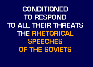 CONDITIONED
T0 RESPOND
TO ALL THEIR THREATS
THE RHETORICAL
SPEECHES
OF THE SOVIETS