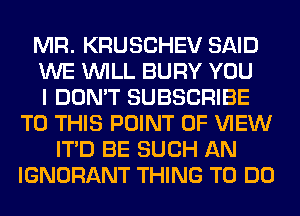 MR. KRUSCHEV SAID
WE WILL BURY YOU
I DON'T SUBSCRIBE
TO THIS POINT OF VIEW
ITD BE SUCH AN
IGNORANT THING TO DO