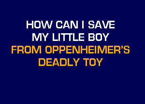 HOW CAN I SAVE
MY LITI'LE BUY
FROM OPPENHEIMER'S
DEADLY TOY