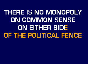 THERE IS NO MONOPOLY
0N COMMON SENSE
0N EITHER SIDE
OF THE POLITICAL FENCE