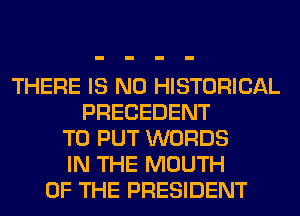 THERE IS NO HISTORICAL
PRECEDENT
TO PUT WORDS
IN THE MOUTH
OF THE PRESIDENT