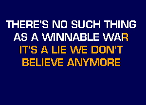 THERE'S N0 SUCH THING
AS A VVINNABLE WAR
ITS A LIE WE DON'T
BELIEVE ANYMORE